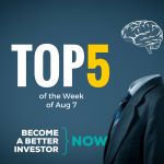 Top 5 of the Week of August 7 - Become a #betterinvestor